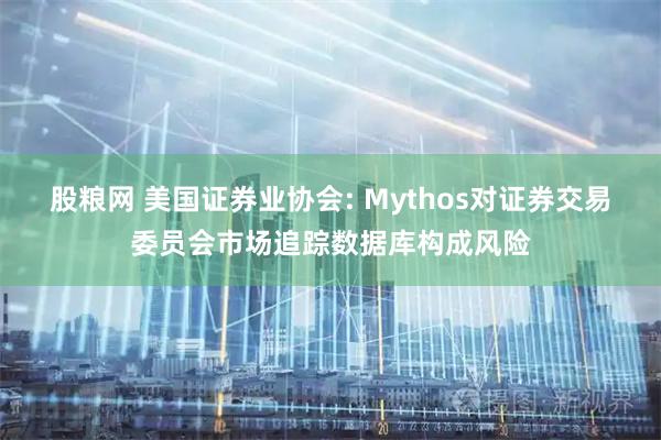 股粮网 美国证券业协会: Mythos对证券交易委员会市场追踪数据库构成风险