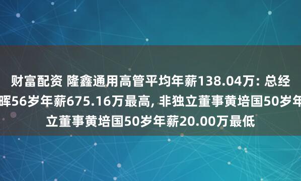 财富配资 隆鑫通用高管平均年薪138.04万: 总经理及职工董事龚晖56岁年薪675.16万最高, 非独立董事黄培国50岁年薪20.00万最低