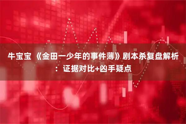 牛宝宝 《金田一少年的事件薄》剧本杀复盘解析：证据对比+凶手疑点
