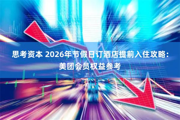 思考资本 2026年节假日订酒店提前入住攻略：美团会员权益参考