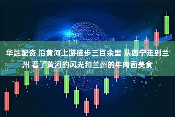 华融配资 沿黄河上游徒步三百余里 从西宁走到兰州 看了黄河的风光和兰州的牛肉面美食