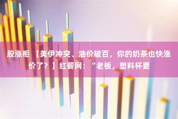 股涨柜 【美伊冲突、油价破百，你的奶茶也快涨价了？】红餐网：“老板，塑料杯要