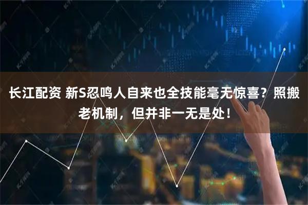 长江配资 新S忍鸣人自来也全技能毫无惊喜？照搬老机制，但并非一无是处！