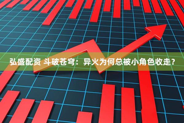 弘盛配资 斗破苍穹:异火为何总被小角色收走?