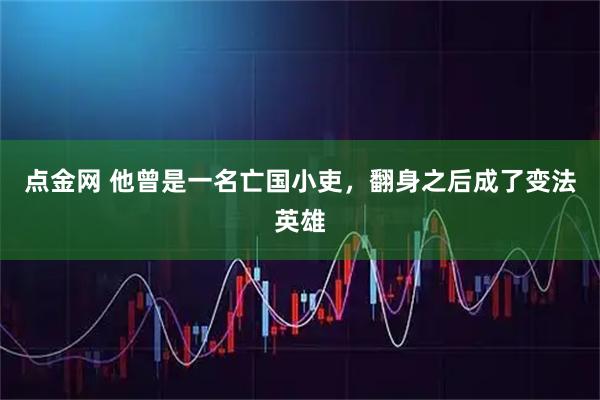 点金网 他曾是一名亡国小吏，翻身之后成了变法英雄