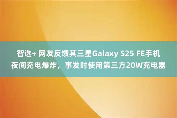 智选+ 网友反馈其三星Galaxy S25 FE手机夜间充电爆炸，事发时使用第三方20W充电器