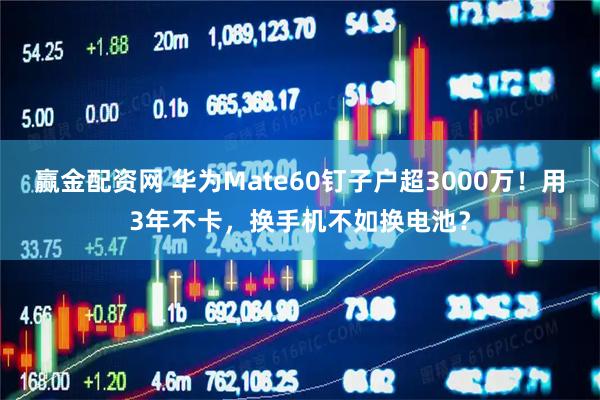赢金配资网 华为Mate60钉子户超3000万！用3年不卡，换手机不如换电池？