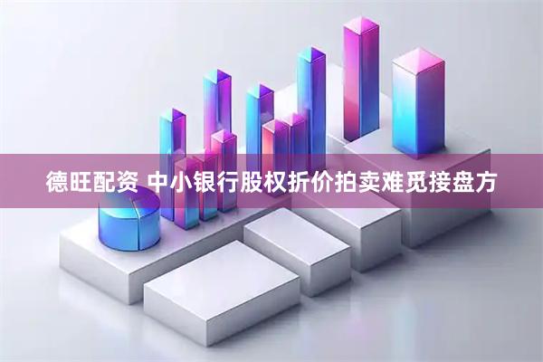 德旺配资 中小银行股权折价拍卖难觅接盘方