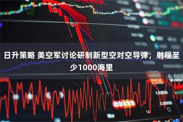 日升策略 美空军讨论研制新型空对空导弹，射程至少1000海里