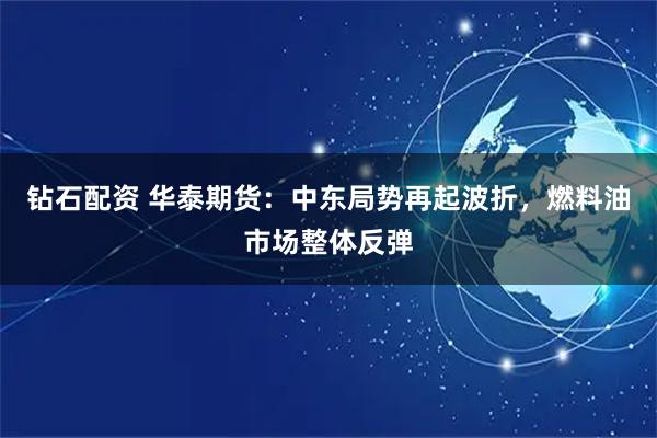 钻石配资 华泰期货:中东局势再起波折,燃料油市场整体反弹