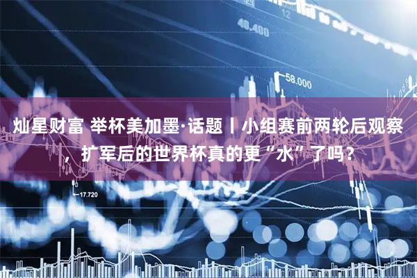 灿星财富 举杯美加墨·话题丨小组赛前两轮后观察，扩军后的世界杯真的更“水”了吗？