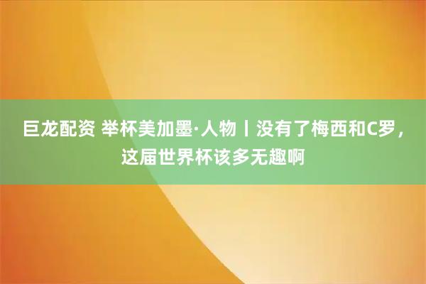 巨龙配资 举杯美加墨·人物丨没有了梅西和C罗，这届世界杯该多无趣啊