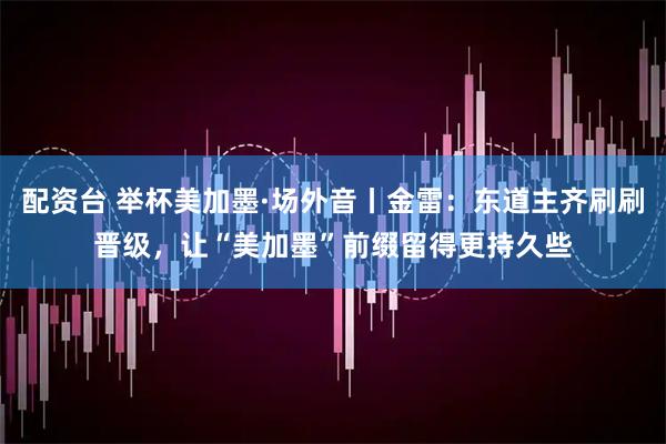 配资台 举杯美加墨·场外音丨金雷：东道主齐刷刷晋级，让“美加墨”前缀留得更持久些