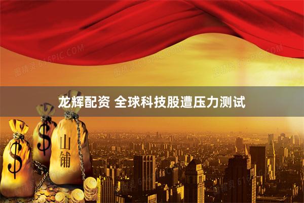 龙辉配资 全球科技股遭压力测试