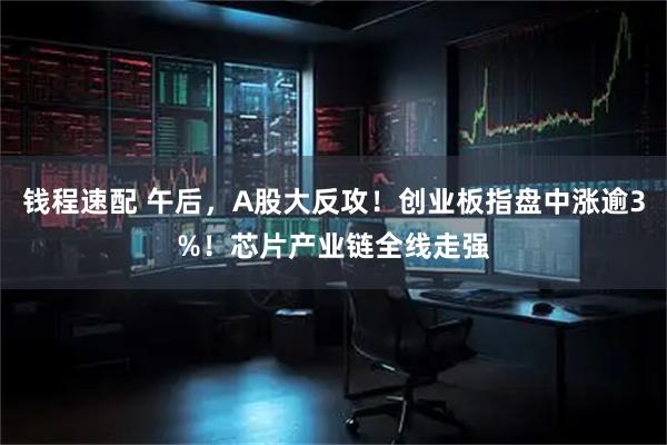 钱程速配 午后，A股大反攻！创业板指盘中涨逾3%！芯片产业链全线走强
