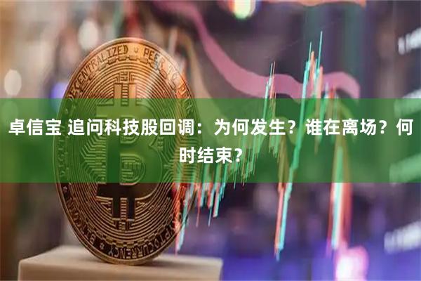 卓信宝 追问科技股回调:为何发生?谁在离场?何时结束?