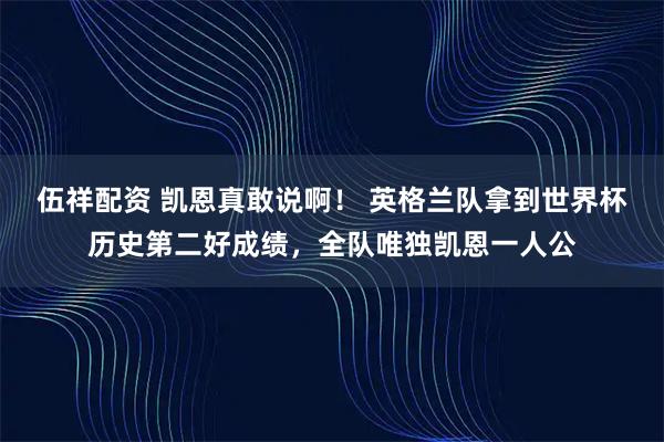 伍祥配资 凯恩真敢说啊! 英格兰队拿到世界杯历史第二好成绩,全队唯独凯恩一人公