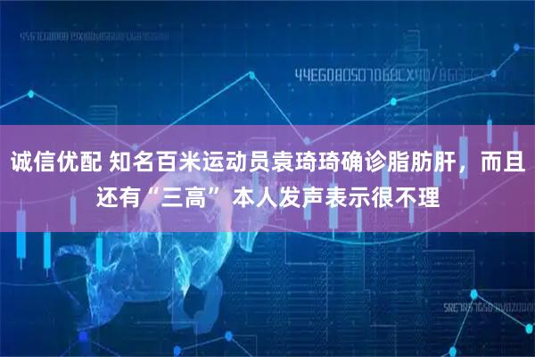 诚信优配 知名百米运动员袁琦琦确诊脂肪肝,而且还有“三高” 本人发声表示很不理