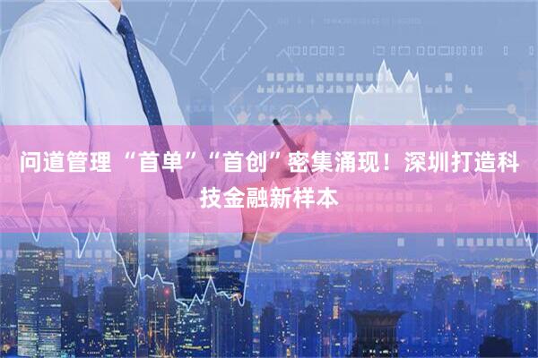 问道管理 “首单”“首创”密集涌现！深圳打造科技金融新样本