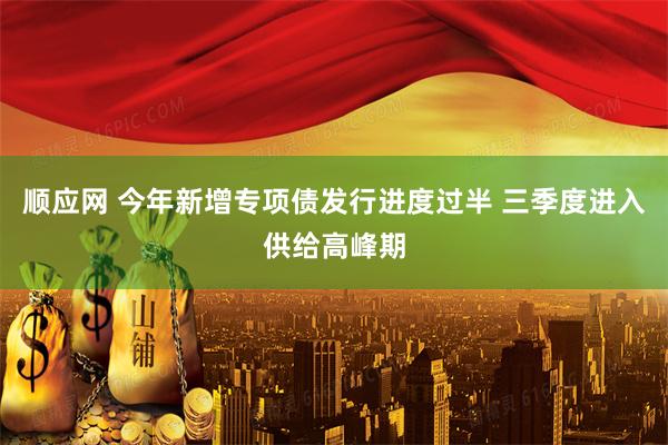 顺应网 今年新增专项债发行进度过半 三季度进入供给高峰期