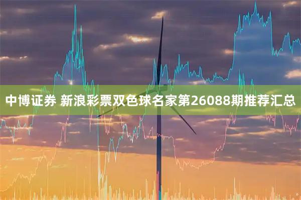 中博证券 新浪彩票双色球名家第26088期推荐汇总