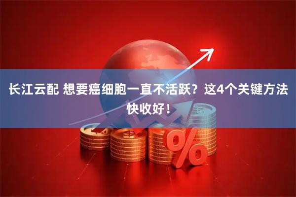 长江云配 想要癌细胞一直不活跃？这4个关键方法快收好！