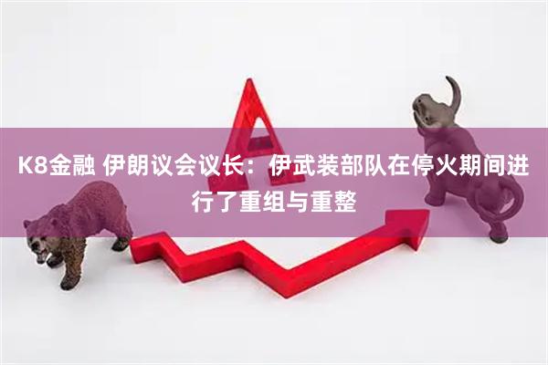 K8金融 伊朗议会议长：伊武装部队在停火期间进行了重组与重整