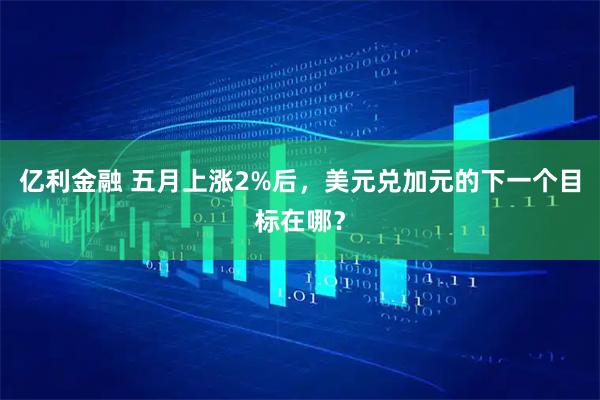 亿利金融 五月上涨2%后，美元兑加元的下一个目标在哪？