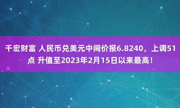 千宏财富 人民币兑美元中间价报6.8240，上调51点 升值至2023年2月15日以来最高！