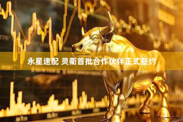 永星速配 灵衢首批合作伙伴正式签约