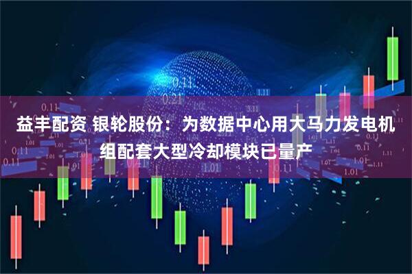 益丰配资 银轮股份：为数据中心用大马力发电机组配套大型冷却模块已量产