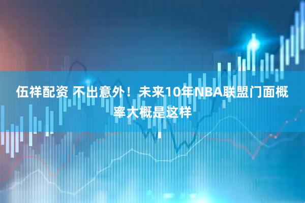 伍祥配资 不出意外！未来10年NBA联盟门面概率大概是这样