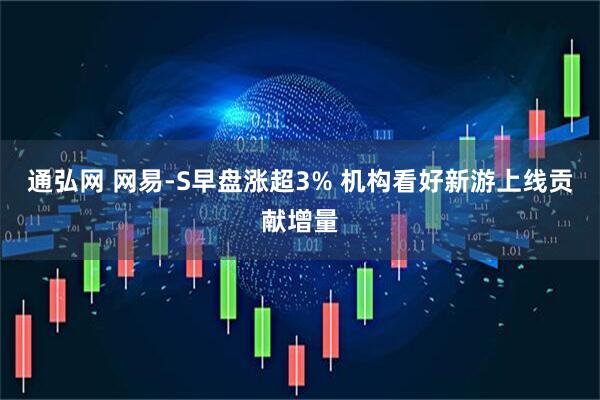 通弘网 网易-S早盘涨超3% 机构看好新游上线贡献增量