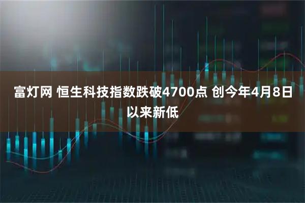 富灯网 恒生科技指数跌破4700点 创今年4月8日以来新低