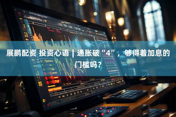展鹏配资 投资心语∣通胀破“4”，够得着加息的门槛吗？