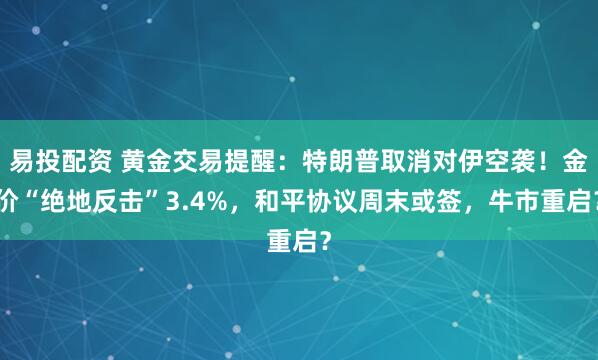 易投配资 黄金交易提醒：特朗普取消对伊空袭！金价“绝地反击”3.4%，和平协议周末或签，牛市重启？