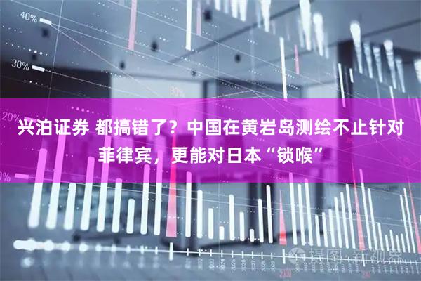 兴泊证券 都搞错了？中国在黄岩岛测绘不止针对菲律宾，更能对日本“锁喉”
