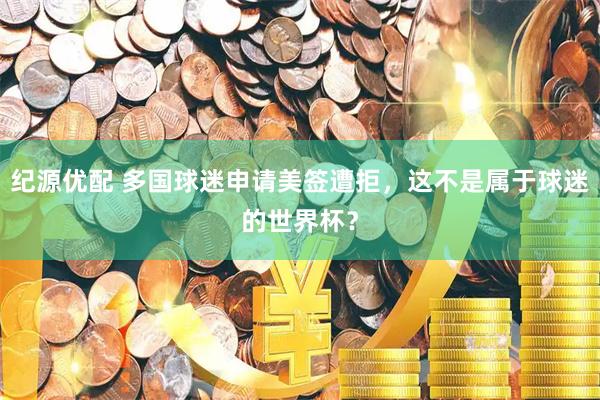 纪源优配 多国球迷申请美签遭拒，这不是属于球迷的世界杯？