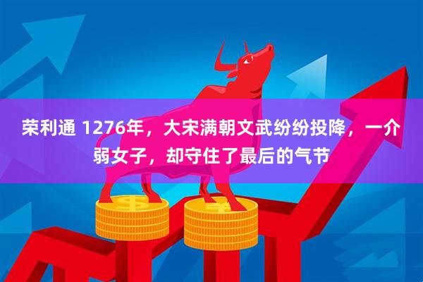 荣利通 1276年，大宋满朝文武纷纷投降，一介弱女子，却守住了最后的气节