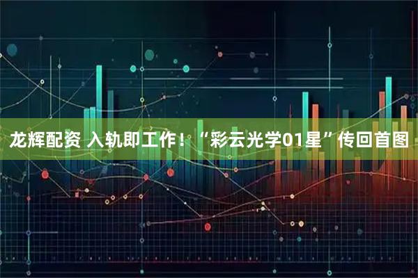 龙辉配资 入轨即工作！“彩云光学01星”传回首图