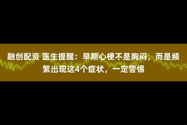 融创配资 医生提醒：早期心梗不是胸闷，而是频繁出现这4个症状，一定警惕
