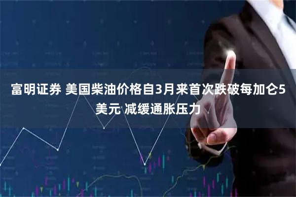 富明证券 美国柴油价格自3月来首次跌破每加仑5美元 减缓通胀压力