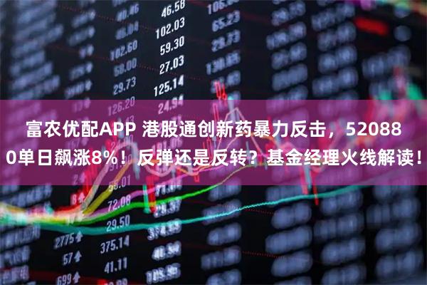 富农优配APP 港股通创新药暴力反击，520880单日飙涨8%！反弹还是反转？基金经理火线解读！