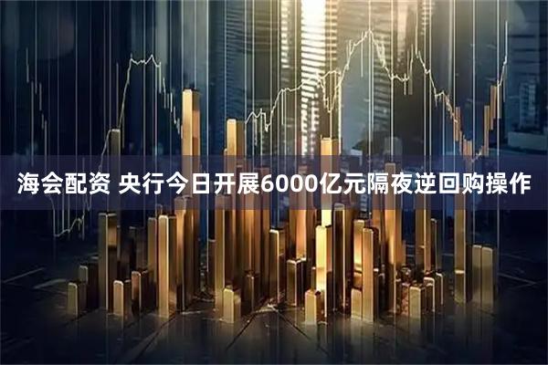 海会配资 央行今日开展6000亿元隔夜逆回购操作