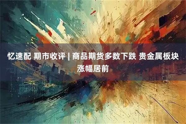 忆速配 期市收评 | 商品期货多数下跌 贵金属板块涨幅居前