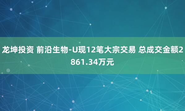 龙坤投资 前沿生物-U现12笔大宗交易 总成交金额2861.34万元