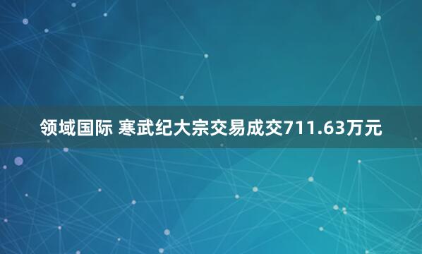 领域国际 寒武纪大宗交易成交711.63万元