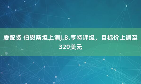 爱配资 伯恩斯坦上调J.B.亨特评级，目标价上调至329美元