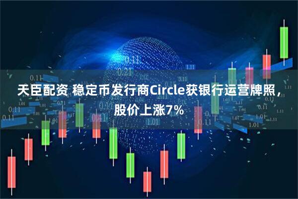 天臣配资 稳定币发行商Circle获银行运营牌照，股价上涨7%