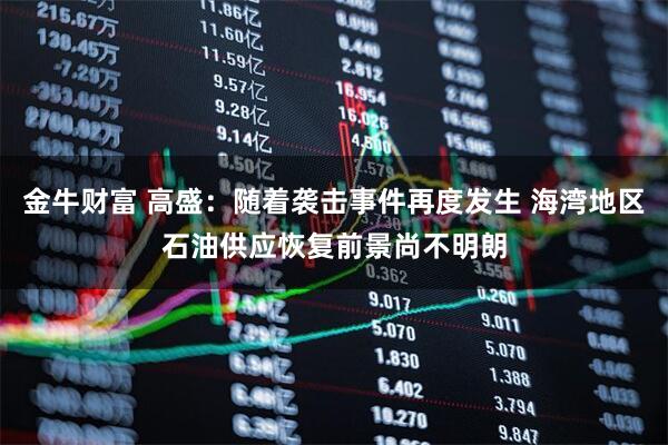 金牛财富 高盛：随着袭击事件再度发生 海湾地区石油供应恢复前景尚不明朗